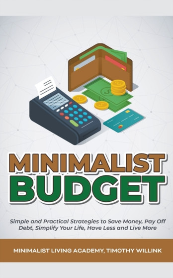 Minimalist Budget : Simple and Practical Strategies to Save Money, Pay Off Debt, Simplify Your Life, Have Less and Live More