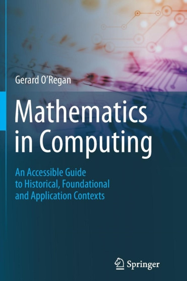 Mathematics in Computing : An Accessible Guide to Historical, Foundational and Application Contexts