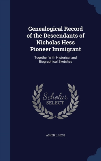 Genealogical Record of the Descendants of Nicholas Hess Pioneer Immigrant : Together With Historical and Biographical Sketches