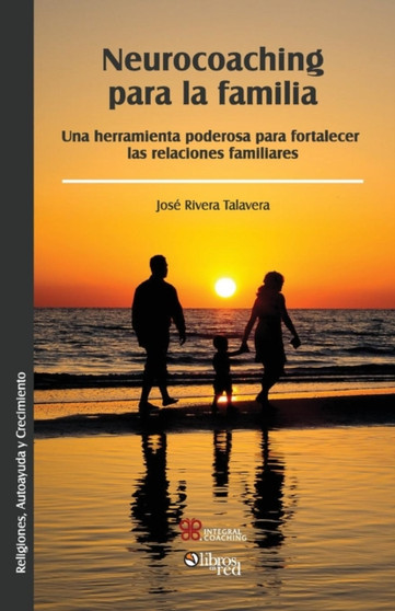 Neurocoaching Para La Familia. Una Herramienta Poderosa Para Fortalecer Las Relaciones Familiares