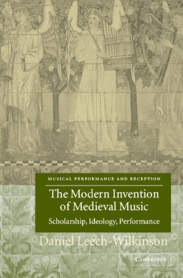 The Modern Invention of Medieval Music : Scholarship, Ideology, Performance by Daniel Leech-Wilkinson - Hardback