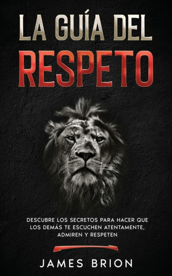 La Guia del Respeto : Descubre los secretos para hacer que los demas te escuchen atentamente, admiren y respeten