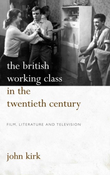 The British Working Class in the Twentieth Century : Film, Literature and Television by John Kirk - Paperback