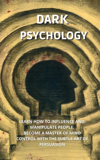 Dark Psychology : Learn How to Influence, and Manipulate People. Become a Master of Mind Control with the Subtle Art of Persuasion.