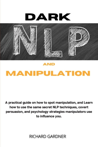 Dark Nlp and Manipulation : a practical guide on how to spot manipulation, and learn how to use the same secret nlp techniques, covert persuasion, and psychology strategies manipulators use to influen