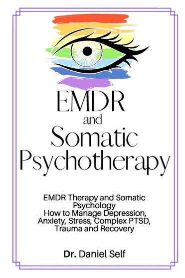 EMDR and Somatic Psychotherapy : EMDR Therapy and Somatic Psychology How to Manage Depression, Anxiety, Stress, Complex PTSD, Trauma and Recovery