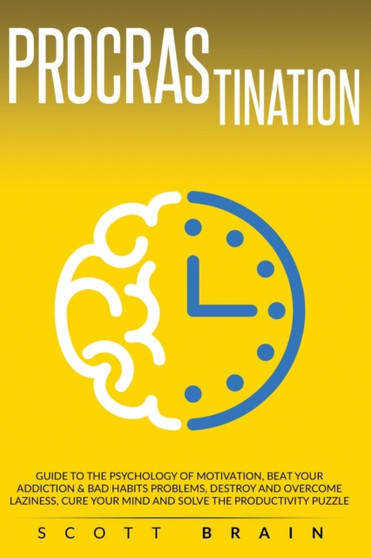 Procrastination : Guide to the Psychology of Motivation. Beat Your Addictions and Bad Habits, Destroy and Overcome Laziness, Cure Your Mind and Become Productive