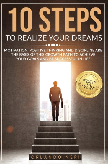 10 Steps To Realize Your Dreams : Motivation, Positive Thinking and Discipline Are the Basis of this Growth Path to Achieve Your Goals and Be Successful in Life