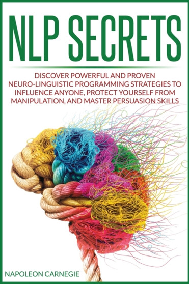 NLP Secrets : Discover Powerful and Proven Neuro-Linguistic Programming Strategies to Influence Anyone, Protect Yourself from Manipulation, and Master Persuasion Skills