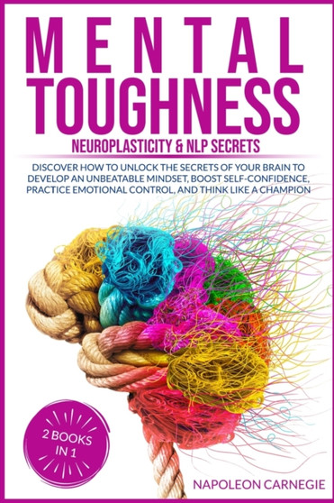 Mental Toughness : Discover How to Unlock the Secrets of Your Brain to Develop an Unbeatable Mindset, Boost Self-Confidence, Practice Emotional Control, and Think Like a Champion