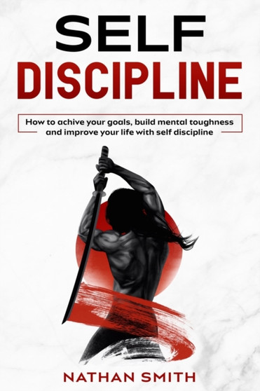 Self Discipline : How To Achive Your Goals, Build Mental Toughness and Improve Your Life With Self Discipline