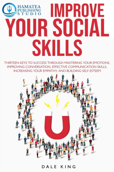 Improve Your Social Skills : Thirteen Keys to Success through Mastering your Emotions, Improving Conversation, Effective Communication Skills, Increasing your Empathy, and Building Self-Esteem