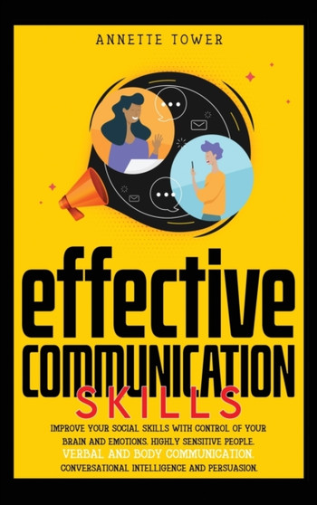 Effective Communication Skills : Improve your social skills with control of your brain and emotions. Highly sensitive people. Verbal and body communication. Conversational intelligence and persuasion.