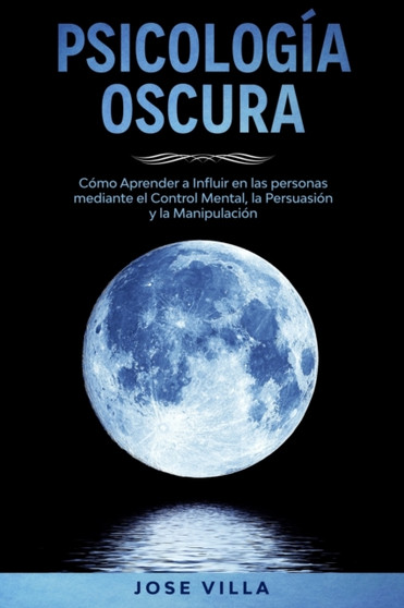 Psicologia Oscura : Descubra el poder de la psicologia oscura. Aprende como Influir en las personas mediante el control mental, la persuasion y la manipulacion