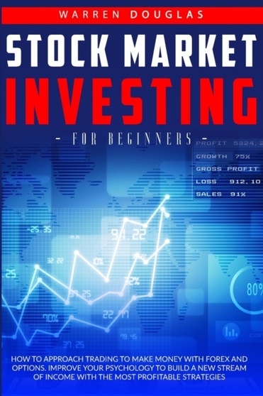 Stock Market Investing for Beginners : How to Approach Trading to Make Money with Forex and Options. Improve Your Psychology to Build a New Stream of Income with the Most Profitable Strategies