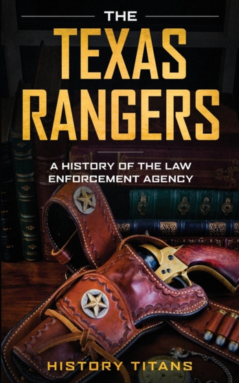 The Texas Rangers : A History of The Law Enforcment Agency by History Titans - Paperback