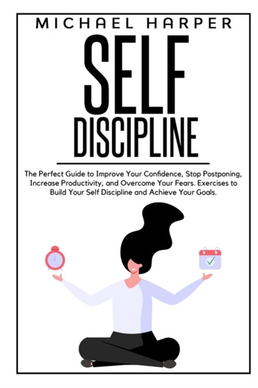 Self Discipline : The Perfect Guide to Improve Your Confidence, Stop Postponing, Increase Productivity and Overcome Your Fears. Exercises to Build Your Self Discipline and Achieve Your Goals.