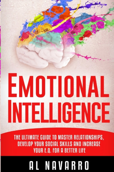 Emotional Intelligence : The ultimate guide to master relationships, develop your social skills and increase your E.Q. for a better life