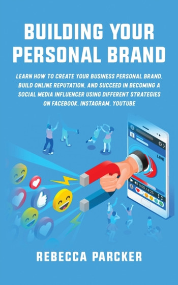 Building Your Personal Brand : Learn How to Create Your Business Personal Brand, Build Online Reputation, and Succeed in Becoming a Social Media Influencer Using Different Strategies on Facebook, Inst