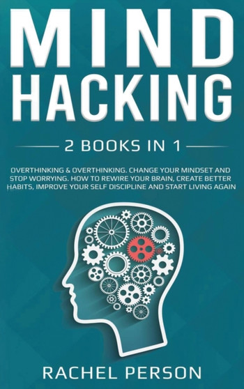 Mind Hacking : Change your Mindset and Stop Worrying. How to Rewire your Brain, Create Better Habits, Improve your Self Discipline and Start Living Again