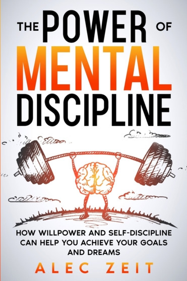 The Power of Mental Discipline : How Willpower and Self-Discipline Can Help You Achieve Your Goals and Dreams. Self Control and Mental Toughness.