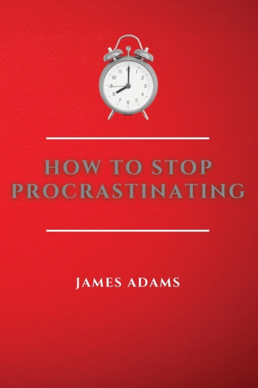 How to Stop Procrastinating : A Beginner's Guide to Overcome Procrastination with Many Proven and Easy Strategies