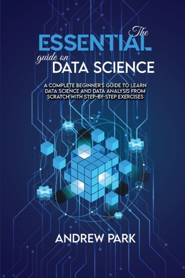 The Essential Guide on Data Science : A Complete Beginner's Guide to Learn Data Science and Data Analysis from Scratch with Step-by-Step Exercises