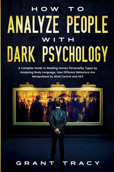 How to Analyze People with Dark Psychology : A Complete Guide to Reading Human Personality Types by Analyzing Body Language. How Different Behaviors Are Manipulated by Mind Control and NLP