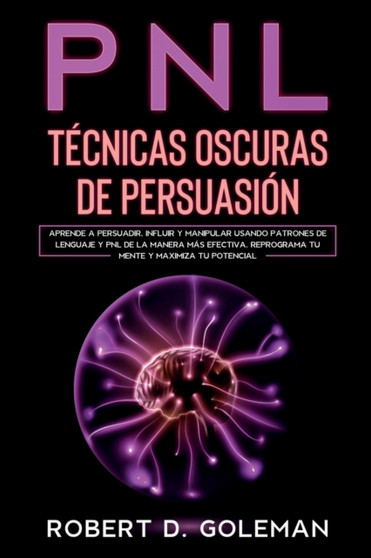 PNL Tecnicas Oscuras de Persuasion : Aprende a Persuadir, Influir y Manipular Usando Patrones de Lenguaje y PNL de la Manera Mas Efectiva. Reprograma tu Mente y Maximiza tu Potencial (Spanish Version)