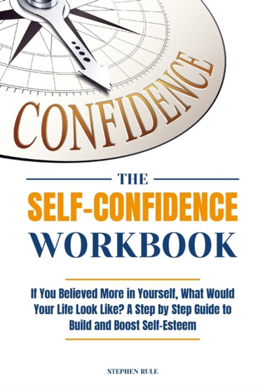 The Self-Confidence Workbook : If You Believed More in Yourself, What Would Your Life Look Like? A Step by Step Guide to Build and Boost Self-Esteem