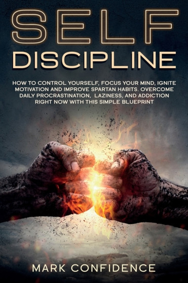 Self-Discipline : How to control yourself, focus your mind, ignite motivation and improve spartan habits. Overcome daily procrastination, laziness, and addiction right now with this simple blueprint