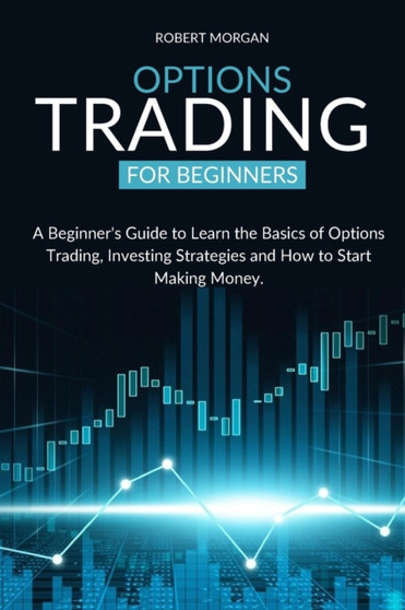 Options Trading for Beginners : A Beginner's Guide to Learn the Basics of Options Trading, Investing Strategies and How to Start Making Money.