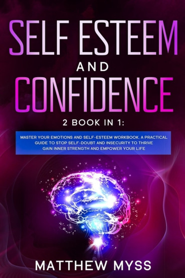 Self Esteem and Confidence : 2 Books in 1. Master Your Emotions and Self-esteem Workbook. A Practical Guide to Stop Self-Doubt and Insecurity to Thrive, Gain Inner Strength and Empower Your Life