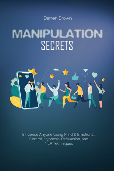 Manipulation Secrets : Influence Anyone Using Mind & Emotional Control, Hypnosis, Persuasion, and NLP Techniques