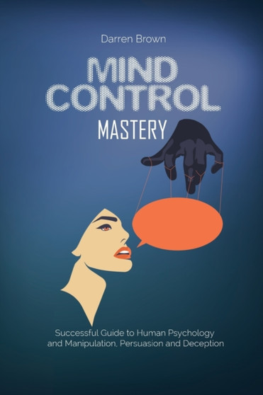 Mind Control Mastery : Successful Guide to Human Psychology and Manipulation, Persuasion and Deception