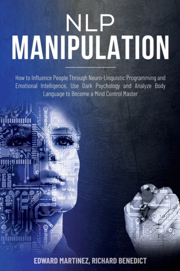 NLP Manipulation : How to Influence People Through Neuro-Linguistic Programming and Emotional Intelligence. Use Dark Psychology and Analyze Body Language to Become a Mind Control Master