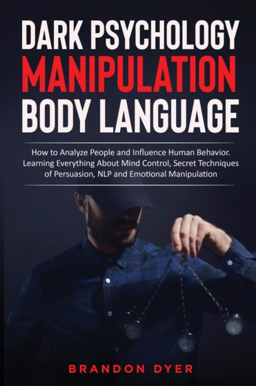 Dark Psychology Manipulation Body Language : How to Analyze People and Influence Human Behavior. Learning Everything About Mind Control, Secret Techniques of Persuasion, NLP and Emotional Manipulation