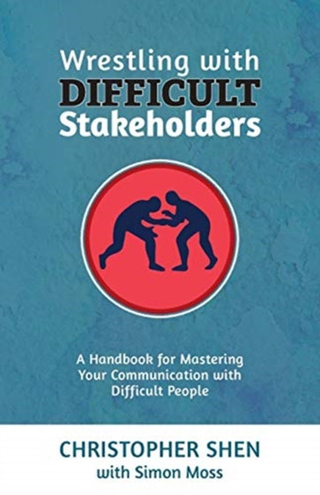Wrestling with Difficult Stakeholders : A Handbook for Mastering Your Communication with Difficult People