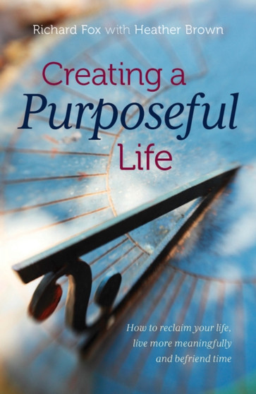 Creating a purposeful life : How to reclaim your life, live more meaningfully and befriend time