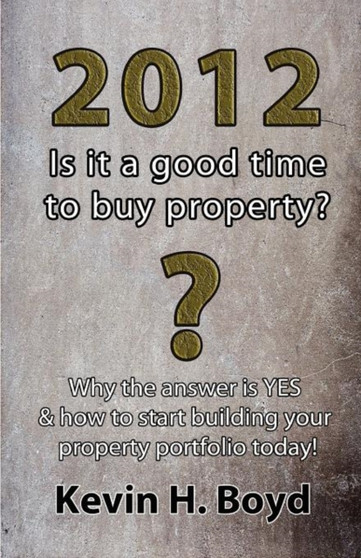 2012 - Is it a Good Time to Buy Property? : Why the Answer is YES & How to Start Building Your Property Portfolio Today!