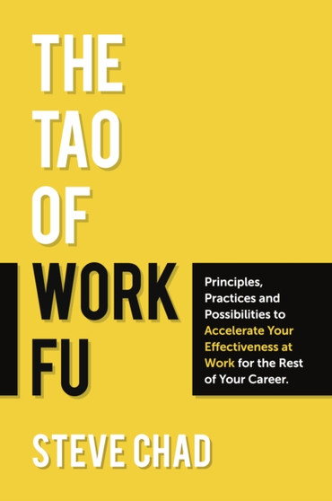 The Tao of Work Fu : Principles, Practices and Possibilities to Accelerate Your Effectiveness at Work for the Rest of Your Career