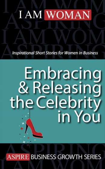 Embracing & Releasing the Celebrity in You : Inspirational Short Stories for Women in Business