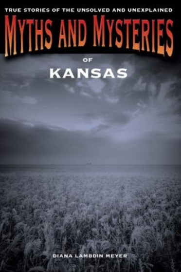 Myths and Mysteries of Kansas : True Stories Of The Unsolved And Unexplained