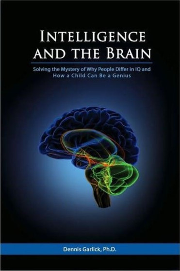 Intelligence & the Brain : Solving the Mystery of Why People Differ in IQ & How a Child Can be a Genius