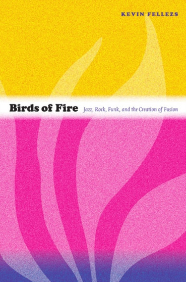 Birds of Fire : Jazz, Rock, Funk, and the Creation of Fusion by Kevin Fellezs - Hardback