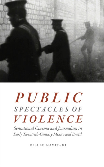 Public Spectacles of Violence : Sensational Cinema and Journalism in Early Twentieth-Century Mexico and Brazil by Rielle Navitski - Hardback