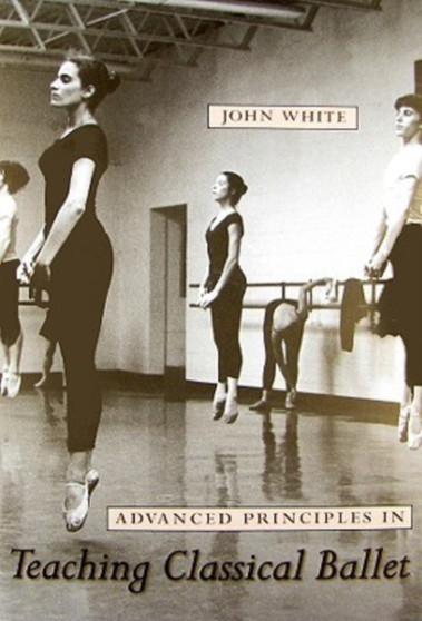 Advanced Principles in Teaching Classical Ballet by John White - Paperback