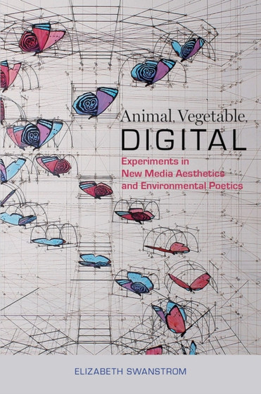 Animal, Vegetable, Digital : Experiments in New Media Aesthetics and Environmental Poetics