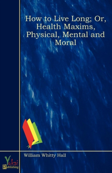 How to Live Long; Or, Health Maxims, Physical, Mental and Moral