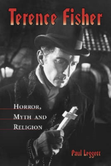 Terence Fisher : Horror, Myth and Religion by Paul Leggett - Paperback